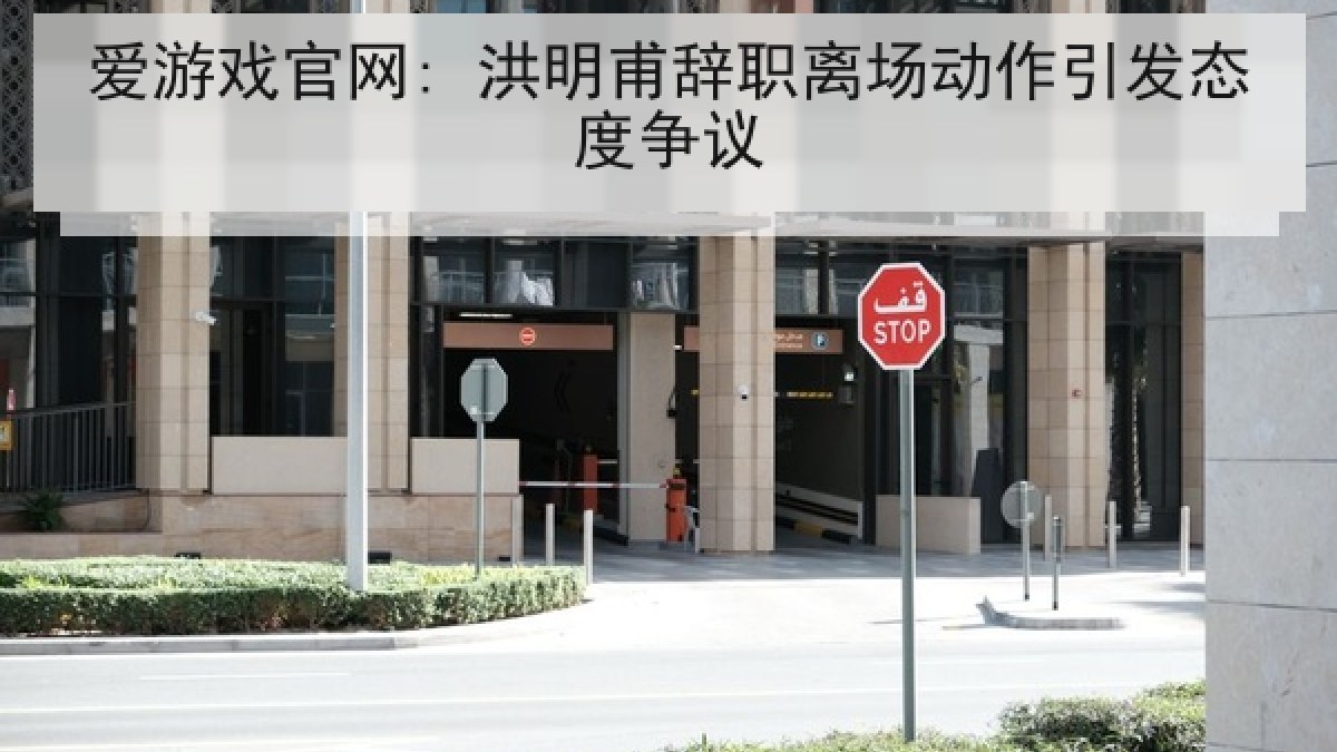 爱游戏官网: 洪明甫辞职离场动作引发态度争议