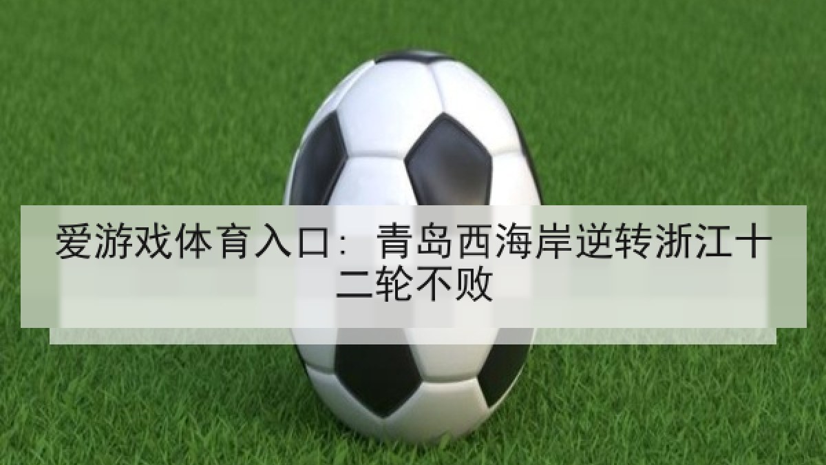 爱游戏体育入口: 青岛西海岸逆转浙江十二轮不败
