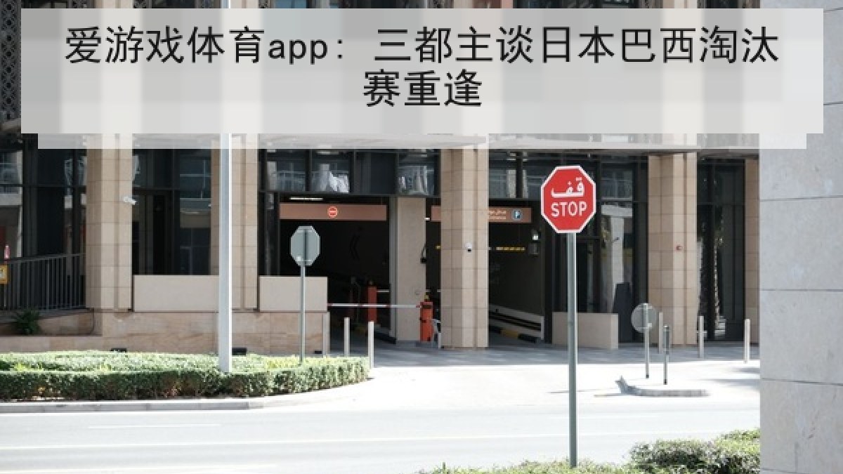 爱游戏体育app: 三都主谈日本巴西淘汰赛重逢 爱游戏体育app: 三都主谈日本巴西淘汰赛重逢