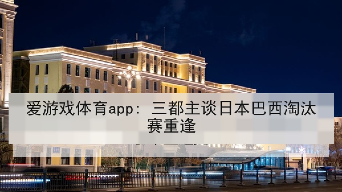 爱游戏体育app: 三都主谈日本巴西淘汰赛重逢 爱游戏体育app: 三都主谈日本巴西淘汰赛重逢